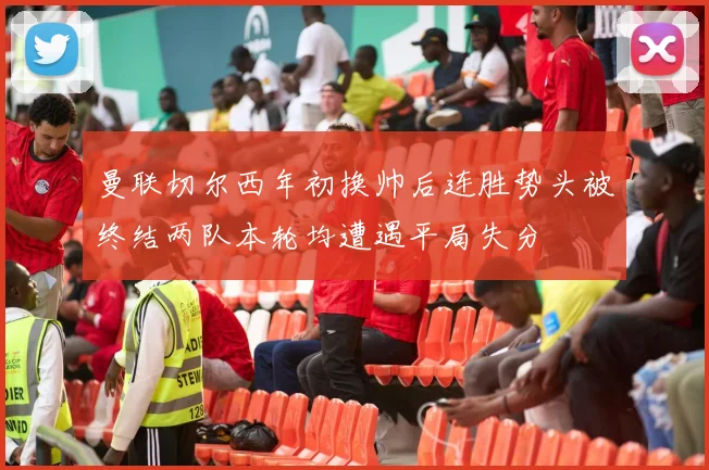 曼联切尔西年初换帅后连胜势头被终结两队本轮均遭遇平局失分