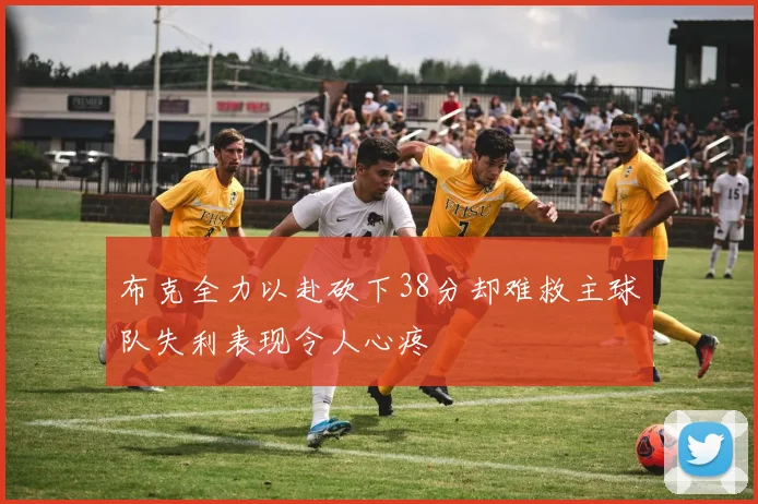 布克全力以赴砍下38分却难救主球队失利表现令人心疼
