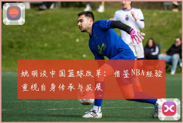 姚明谈中国篮球改革：借鉴NBA经验重视自身传承与发展