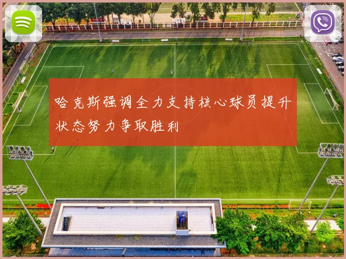 哈克斯强调全力支持核心球员提升状态努力争取胜利