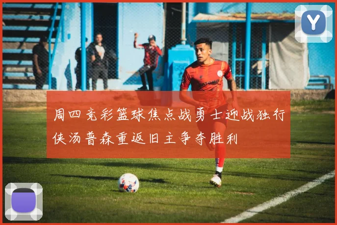 周四竞彩篮球焦点战勇士迎战独行侠汤普森重返旧主争夺胜利