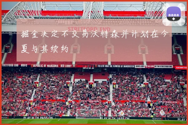 掘金决定不交易沃特森并计划在今夏与其续约