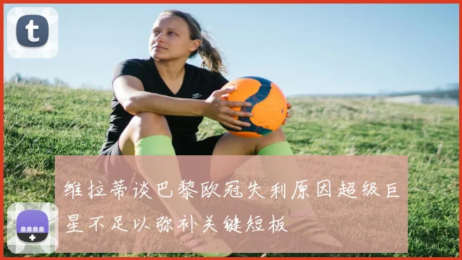 维拉蒂谈巴黎欧冠失利原因超级巨星不足以弥补关键短板
