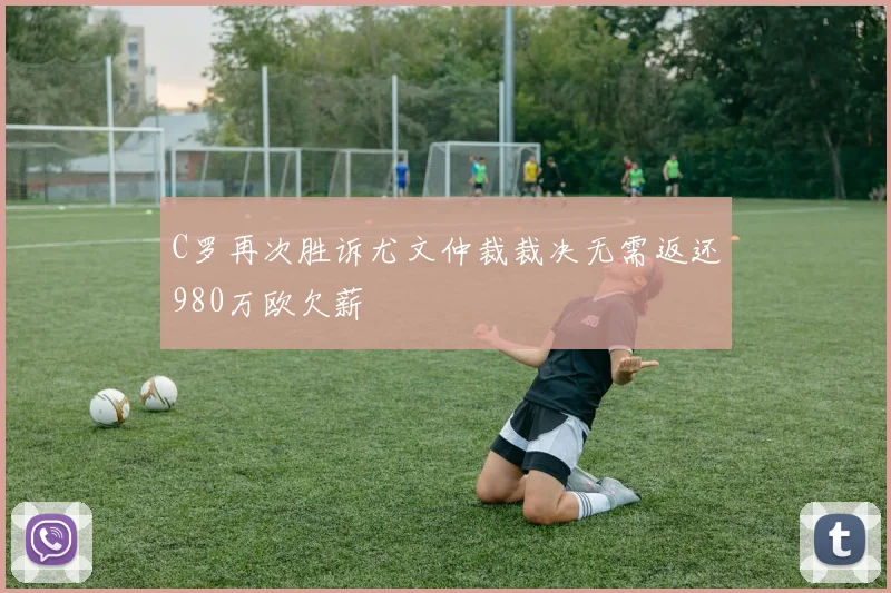 C罗再次胜诉尤文仲裁裁决无需返还980万欧欠薪