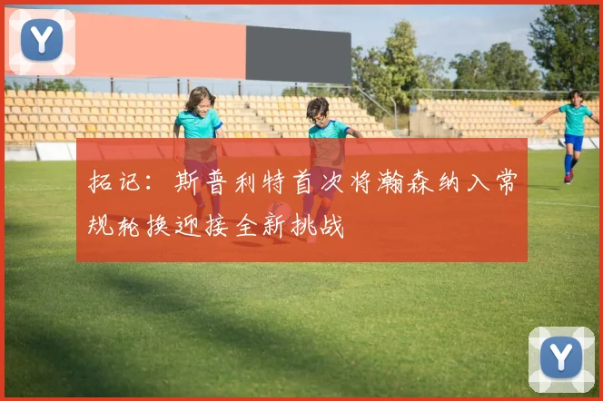 拓记：斯普利特首次将瀚森纳入常规轮换迎接全新挑战