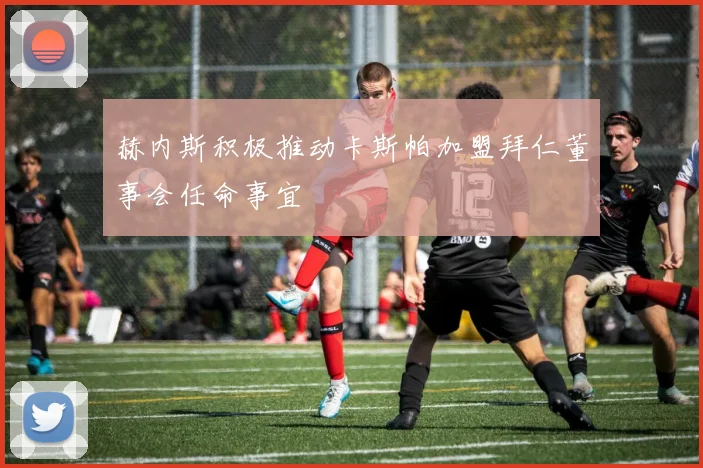 赫内斯积极推动卡斯帕加盟拜仁董事会任命事宜
