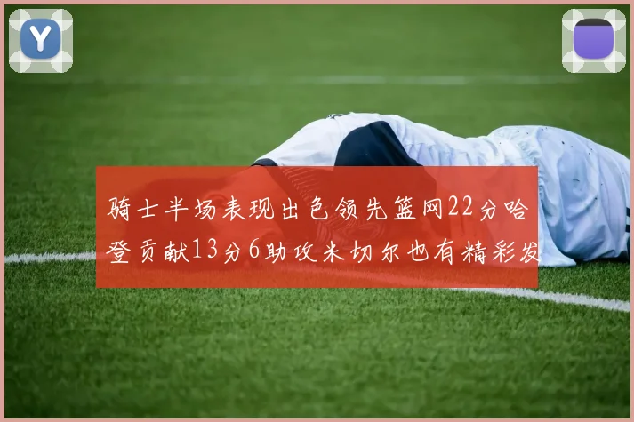 骑士半场表现出色领先篮网22分哈登贡献13分6助攻米切尔也有精彩发挥