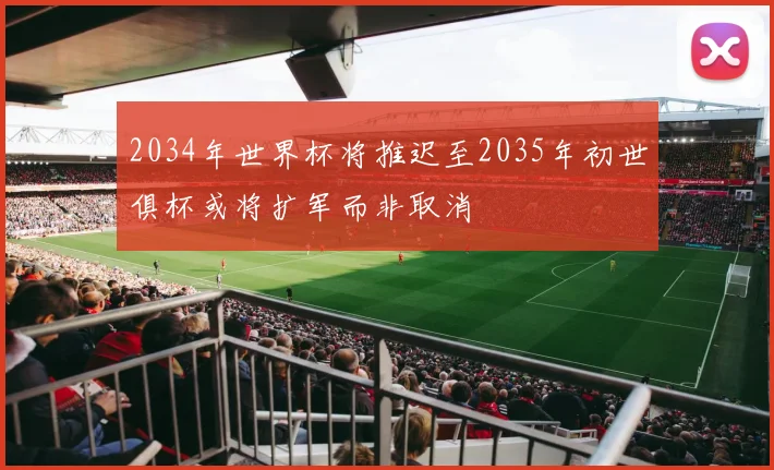 2034年世界杯将推迟至2035年初世俱杯或将扩军而非取消