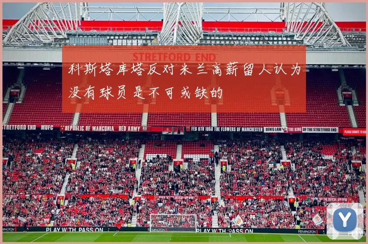 科斯塔库塔反对米兰高薪留人认为没有球员是不可或缺的