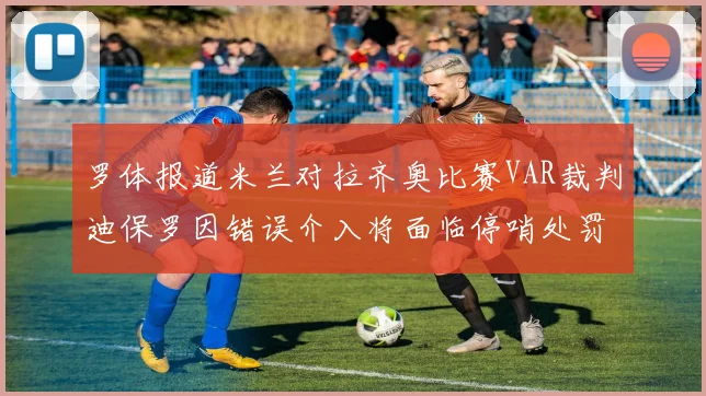 罗体报道米兰对拉齐奥比赛VAR裁判迪保罗因错误介入将面临停哨处罚