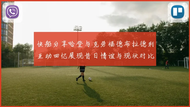 快船分享哈登与克劳福德布拉德利互动回忆展现昔日情谊与现状对比