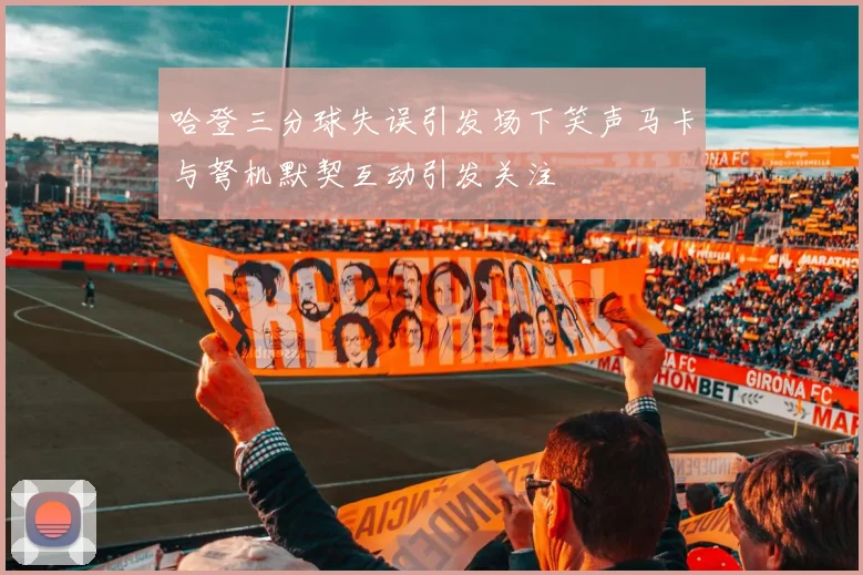 哈登三分球失误引发场下笑声马卡与弩机默契互动引发关注