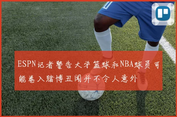 ESPN记者警告大学篮球和NBA球员可能卷入赌博丑闻并不令人意外