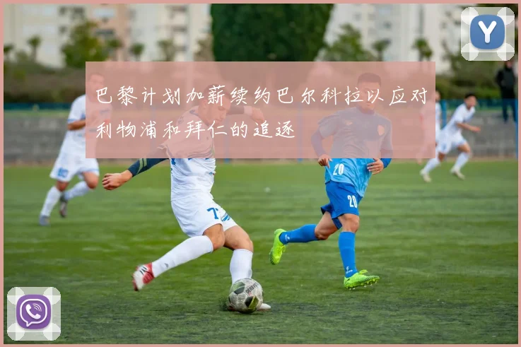 巴黎计划加薪续约巴尔科拉以应对利物浦和拜仁的追逐