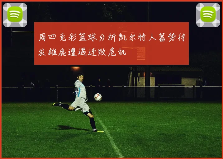周四竞彩篮球分析凯尔特人蓄势待发雄鹿遭遇连败危机
