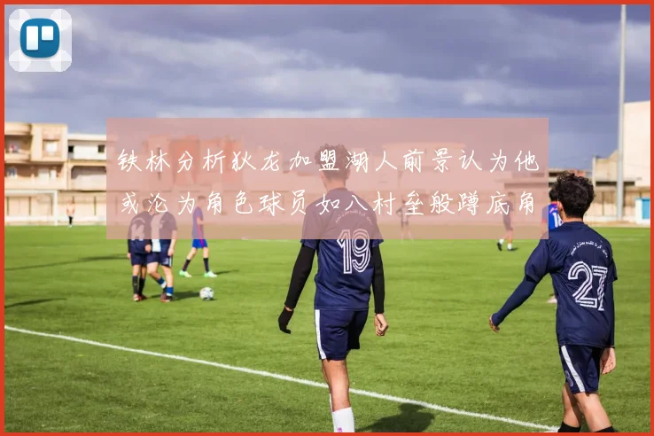 铁林分析狄龙加盟湖人前景认为他或沦为角色球员如八村垒般蹲底角