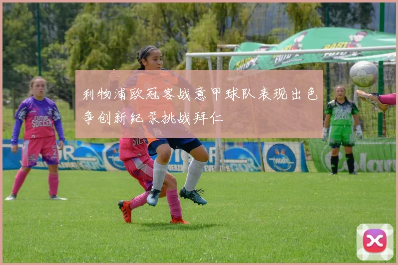 利物浦欧冠客战意甲球队表现出色争创新纪录挑战拜仁