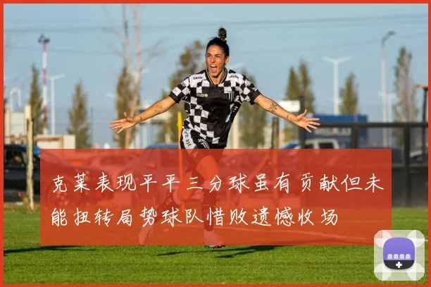 克莱表现平平三分球虽有贡献但未能扭转局势球队惜败遗憾收场