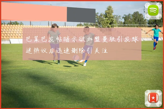 巴莱巴发帖暗示欲加盟曼联引发球迷热议后迅速删除引关注