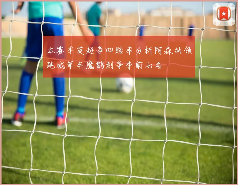 本赛季英超争四赔率分析阿森纳领跑城军车魔鹊刺争夺前七名