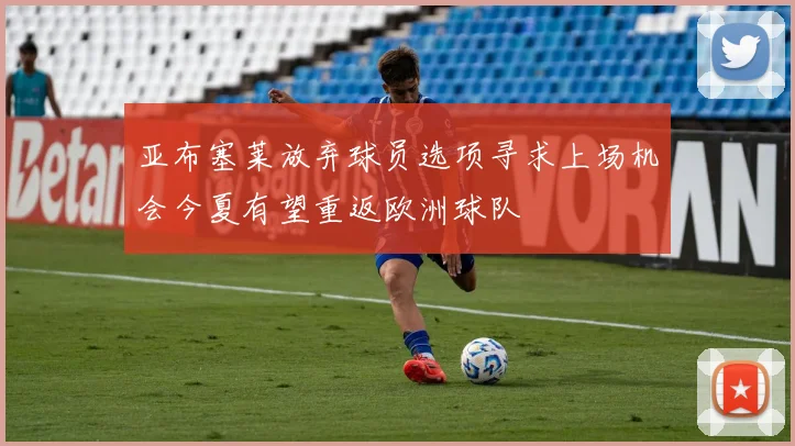 亚布塞莱放弃球员选项寻求上场机会今夏有望重返欧洲球队