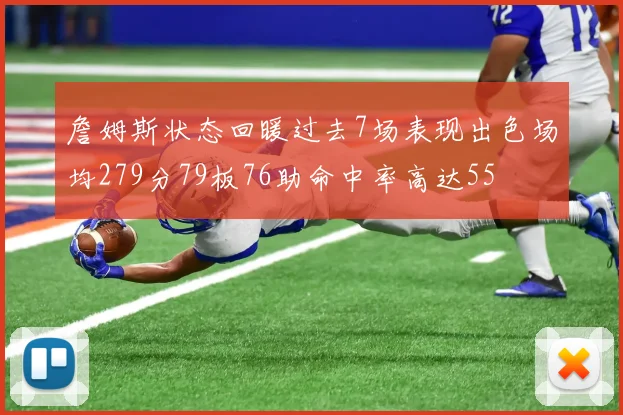 詹姆斯状态回暖过去7场表现出色场均279分79板76助命中率高达55