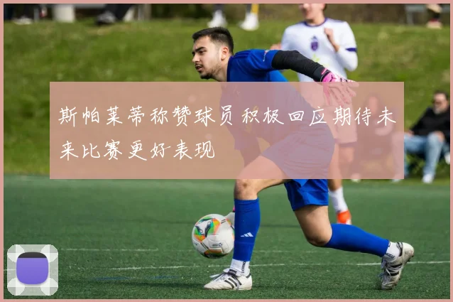 斯帕莱蒂称赞球员积极回应期待未来比赛更好表现