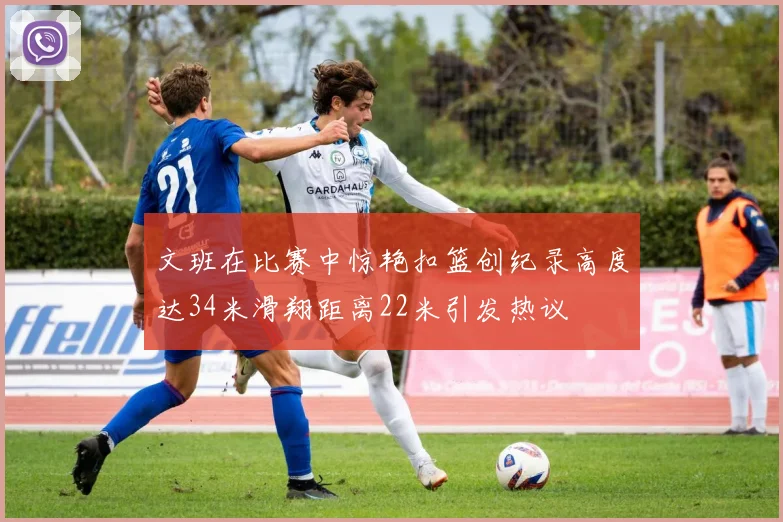 文班在比赛中惊艳扣篮创纪录高度达34米滑翔距离22米引发热议