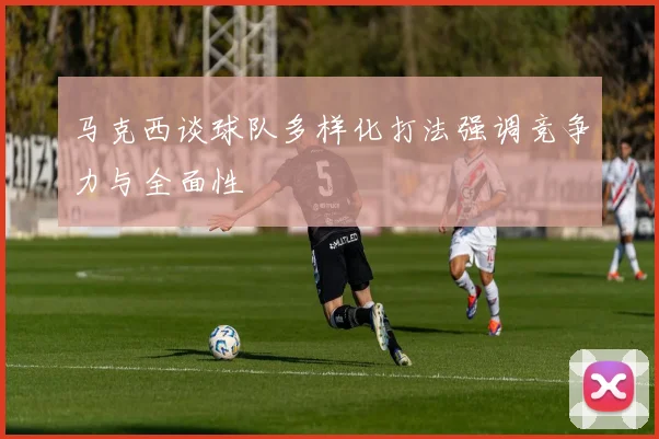 马克西谈球队多样化打法强调竞争力与全面性