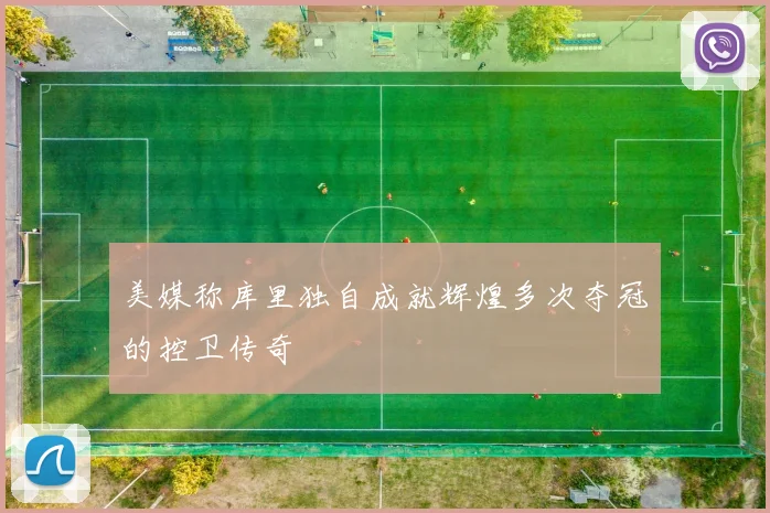 美媒称库里独自成就辉煌多次夺冠的控卫传奇
