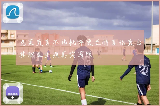 克莱直言不讳批评莫兰特言论直击其职业生涯真实写照