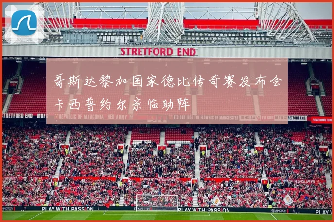 哥斯达黎加国家德比传奇赛发布会卡西普约尔亲临助阵
