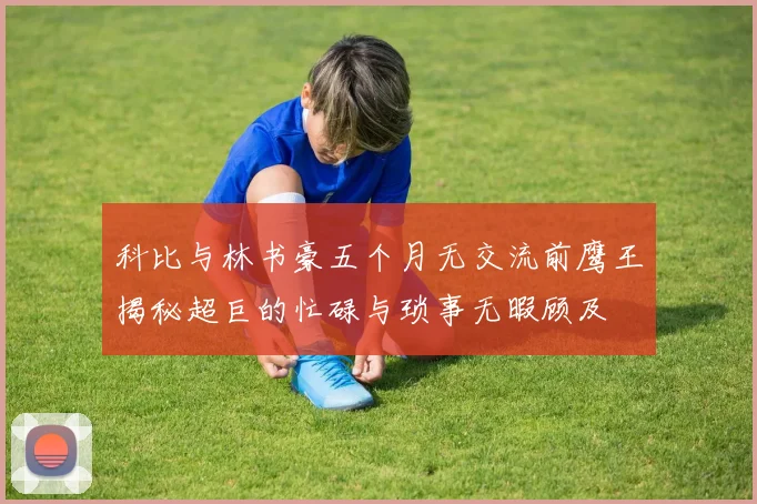 科比与林书豪五个月无交流前鹰王揭秘超巨的忙碌与琐事无暇顾及