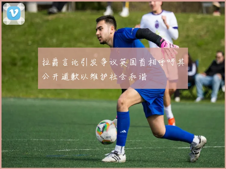 拉爵言论引发争议英国首相呼吁其公开道歉以维护社会和谐