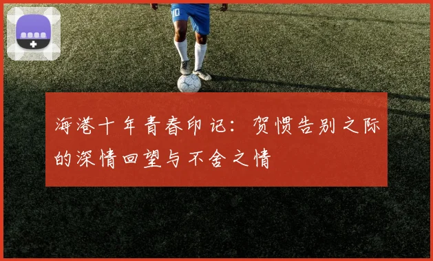 海港十年青春印记：贺惯告别之际的深情回望与不舍之情