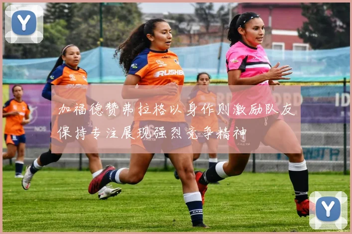 加福德赞弗拉格以身作则激励队友保持专注展现强烈竞争精神