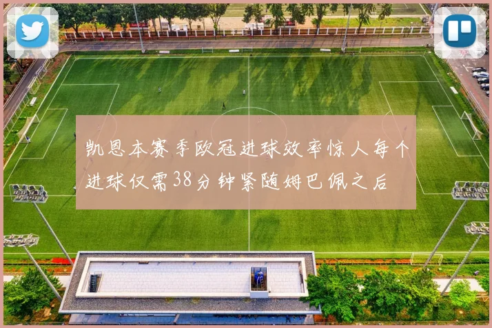 凯恩本赛季欧冠进球效率惊人每个进球仅需38分钟紧随姆巴佩之后