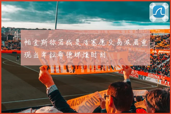 帕金斯称若我是活塞愿交易浓眉重现当年拉希德辉煌时刻