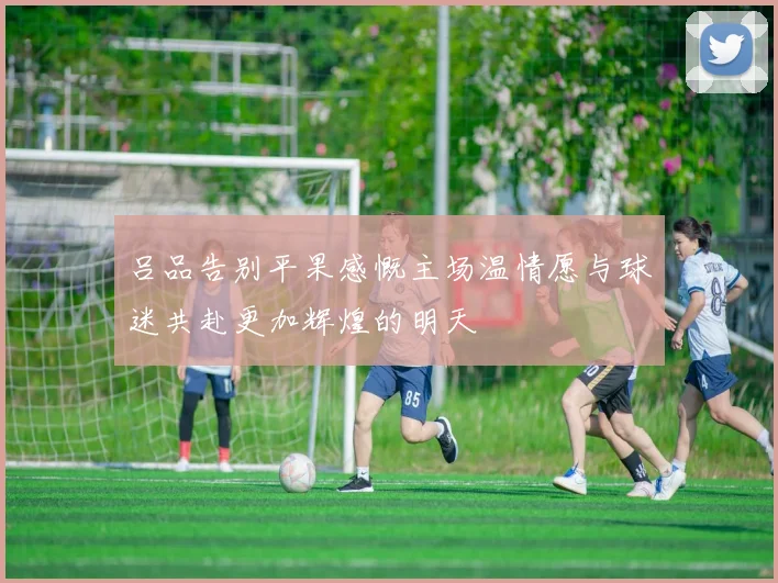 吕品告别平果感慨主场温情愿与球迷共赴更加辉煌的明天