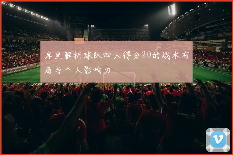库里解析球队四人得分20的战术布局与个人影响力