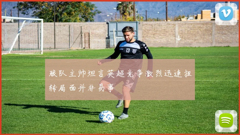狼队主帅坦言英超竞争激烈迅速扭转局面并非易事