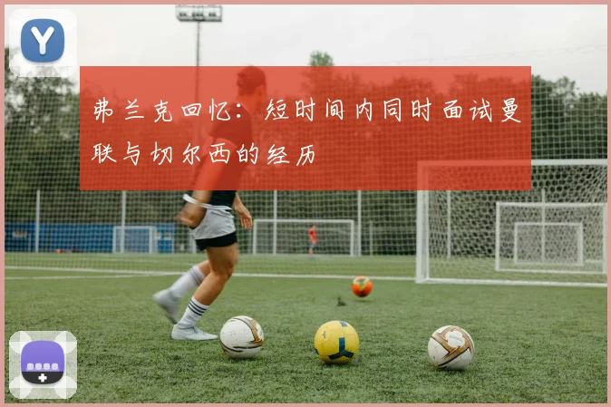 弗兰克回忆：短时间内同时面试曼联与切尔西的经历