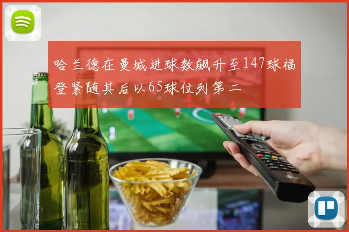 哈兰德在曼城进球数飙升至147球福登紧随其后以65球位列第二