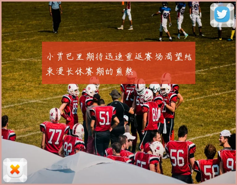 小贾巴里期待迅速重返赛场渴望结束漫长休赛期的煎熬