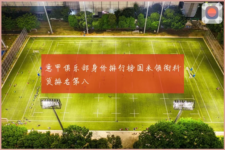 意甲俱乐部身价排行榜国米领衔科莫排名第八