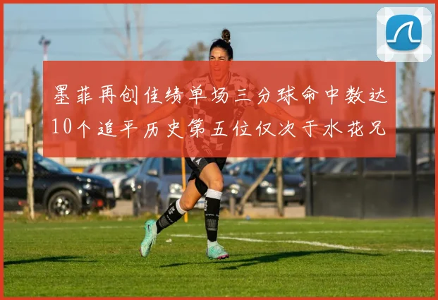 墨菲再创佳绩单场三分球命中数达10个追平历史第五位仅次于水花兄弟和利登