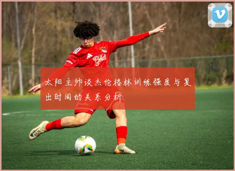 太阳主帅谈杰伦格林训练强度与复出时间的关系分析