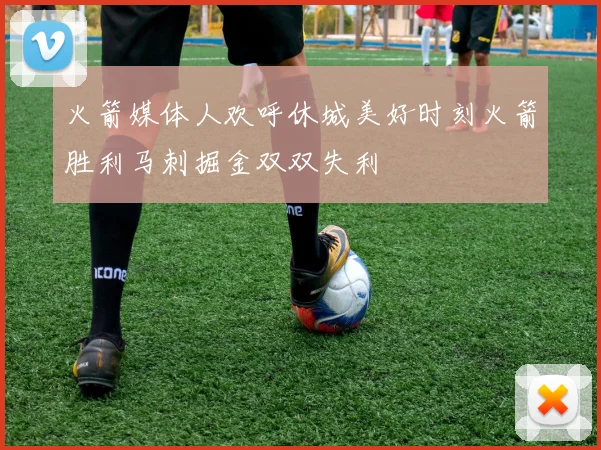 火箭媒体人欢呼休城美好时刻火箭胜利马刺掘金双双失利