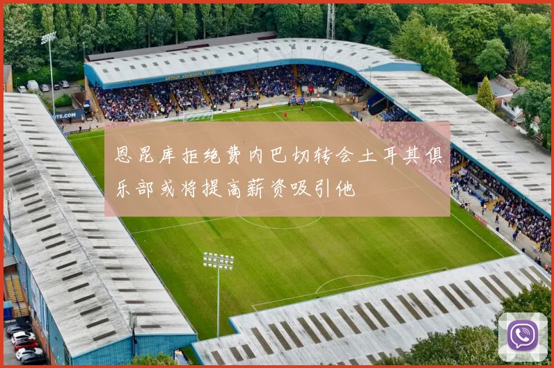 恩昆库拒绝费内巴切转会土耳其俱乐部或将提高薪资吸引他