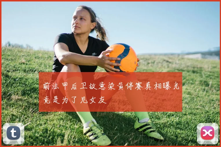 前法甲后卫故意染黄停赛真相曝光竟是为了见女友